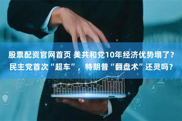 股票配资官网首页 美共和党10年经济优势塌了？民主党首次“超车”，特朗普“翻盘术”还灵吗？