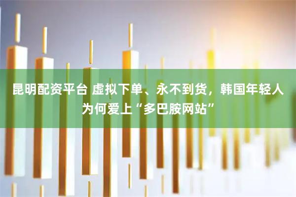 昆明配资平台 虚拟下单、永不到货，韩国年轻人为何爱上“多巴胺网站”